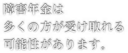 障害年金は多くの方が受け取れる可能性があります。